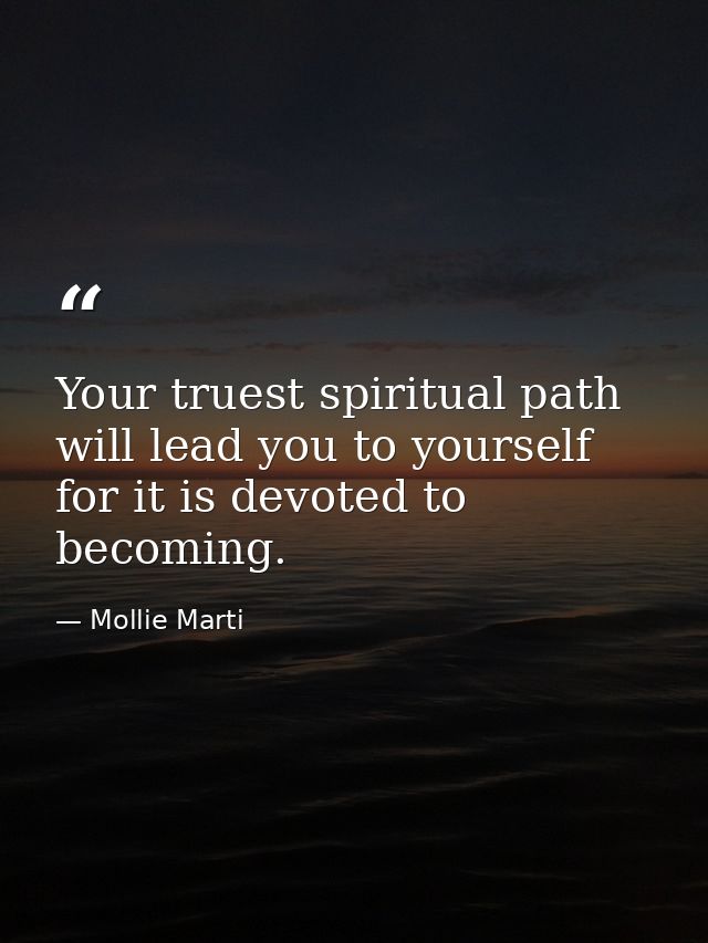 Your truest spiritual path will lead you to yourself for it is devoted to becoming. — Mollie Marti
