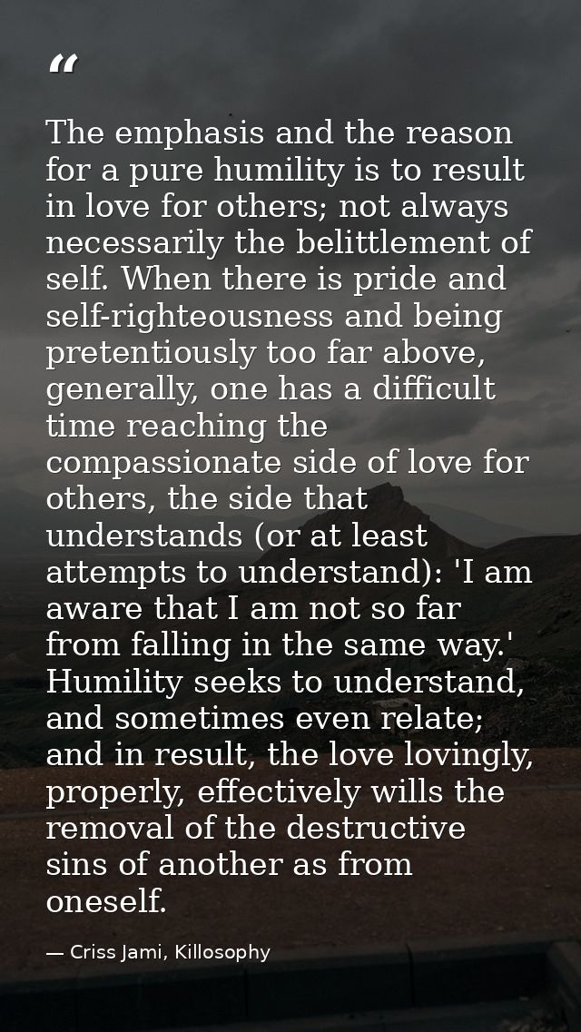 The emphasis and the reason for a pure humility is to result in love for others; not always necessarily the belittlement — Criss Jami, Killosophy