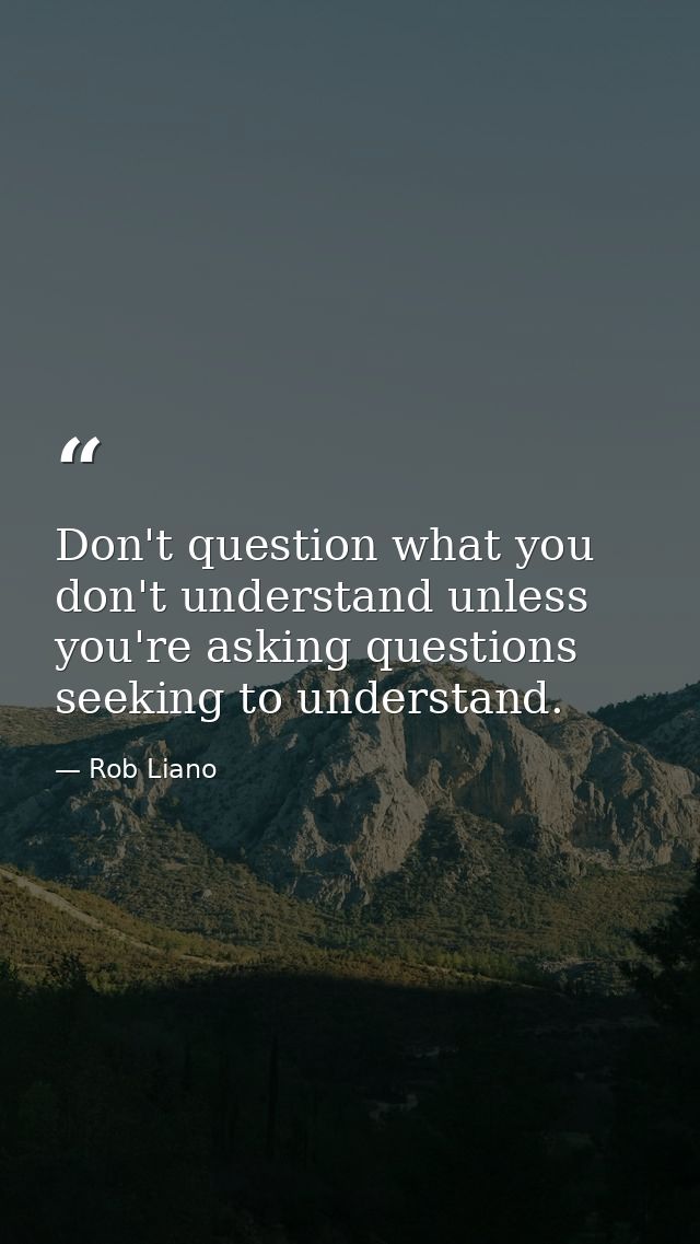 Don't question what you don't understand unless you're asking questions seeking to understand. — Rob Liano