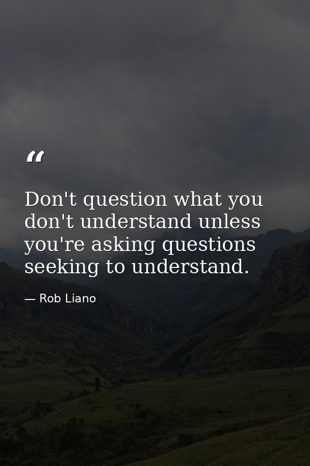 Don't question what you don't understand unless you're asking questions seeking to understand. — Rob Liano
