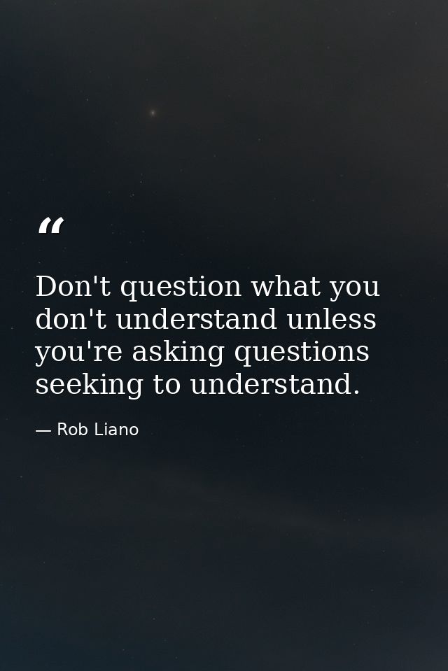 Don't question what you don't understand unless you're asking questions seeking to understand. — Rob Liano