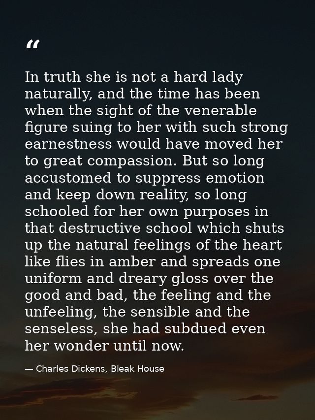 In truth she is not a hard lady naturally, and the time has been when the sight of the venerable figure suing to her wit — Charles Dickens, Bleak House