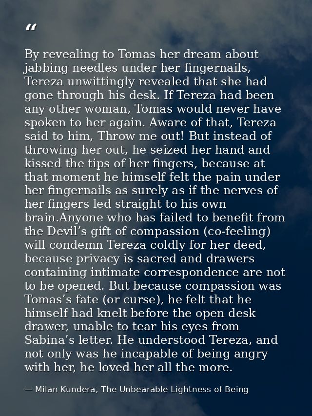 By revealing to Tomas her dream about jabbing needles under her fingernails, Tereza unwittingly revealed that she had go — Milan Kundera, The Unbearable Lightness of Being