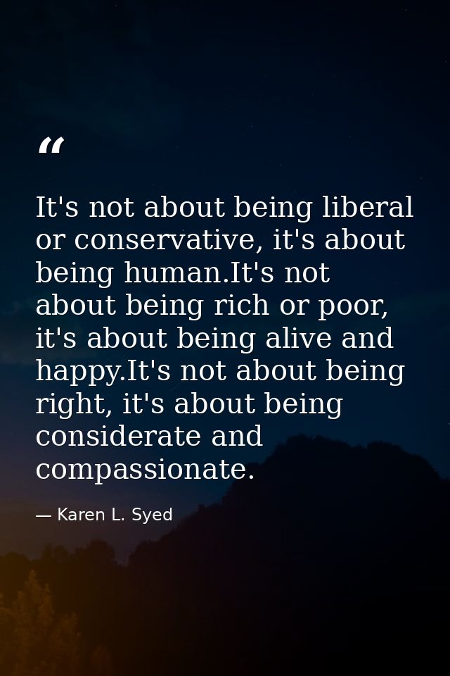 It's not about being liberal or conservative, it's about being human.It's not about being rich or poor, it's about being — Karen L. Syed