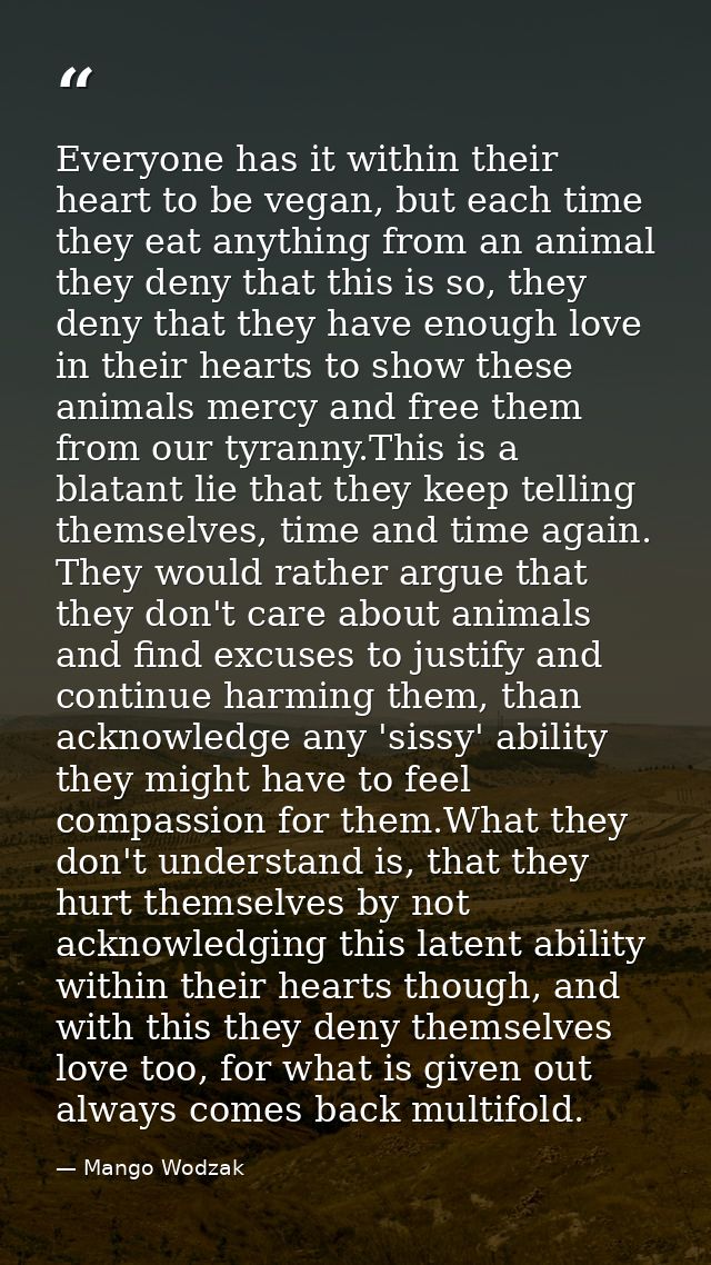 Everyone has it within their heart to be vegan, but each time they eat anything from an animal they deny that this is so — Mango Wodzak