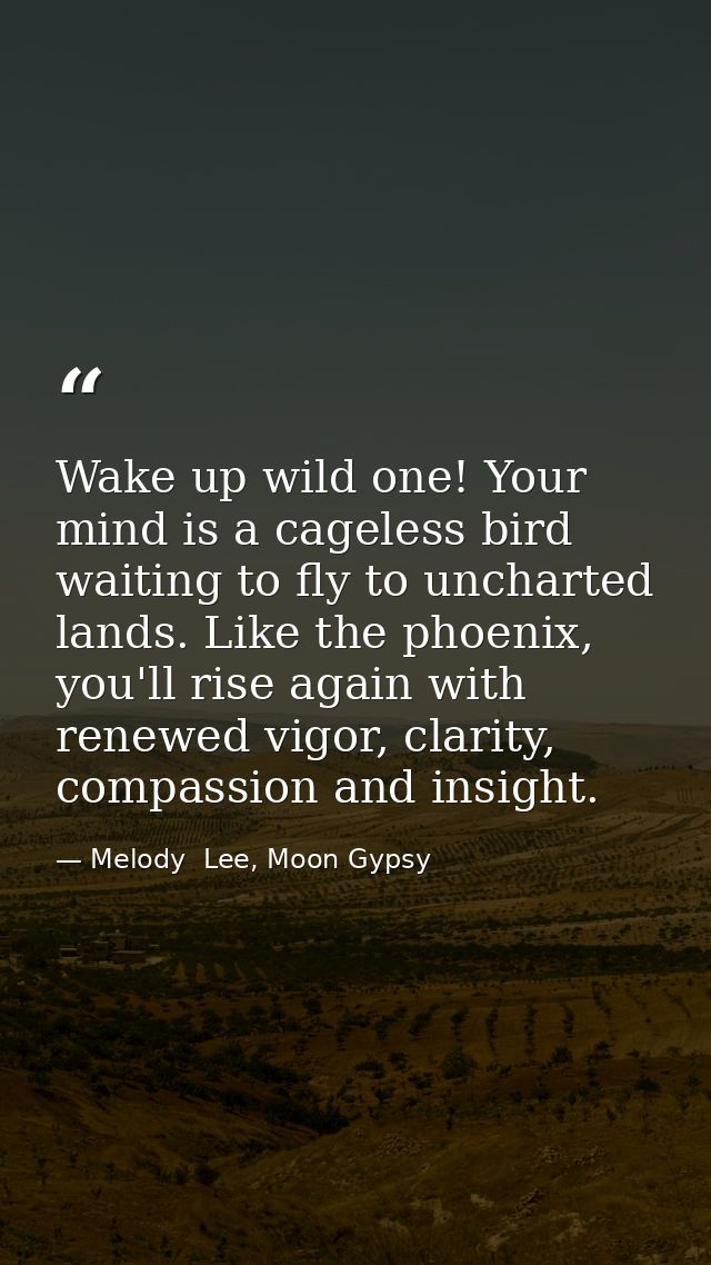 Wake up wild one! Your mind is a cageless bird waiting to fly to uncharted lands. Like the phoenix, you'll rise again wi — Melody  Lee, Moon Gypsy