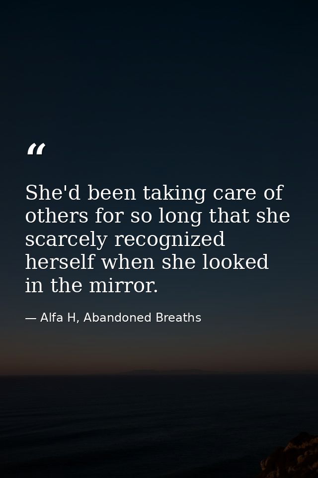 She'd been taking care of others for so long that she scarcely recognized herself when she looked in the mirror. — Alfa H, Abandoned Breaths