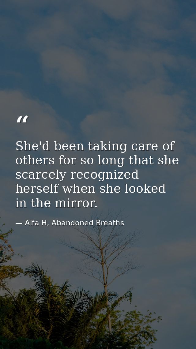 She'd been taking care of others for so long that she scarcely recognized herself when she looked in the mirror. — Alfa H, Abandoned Breaths
