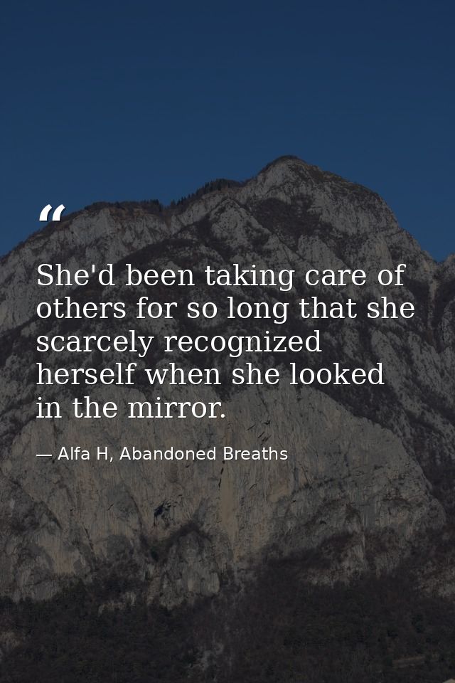 She'd been taking care of others for so long that she scarcely recognized herself when she looked in the mirror. — Alfa H, Abandoned Breaths
