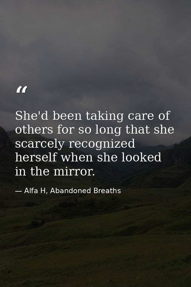She'd been taking care of others for so long that she scarcely recognized herself when she looked in the mirror. — Alfa H, Abandoned Breaths