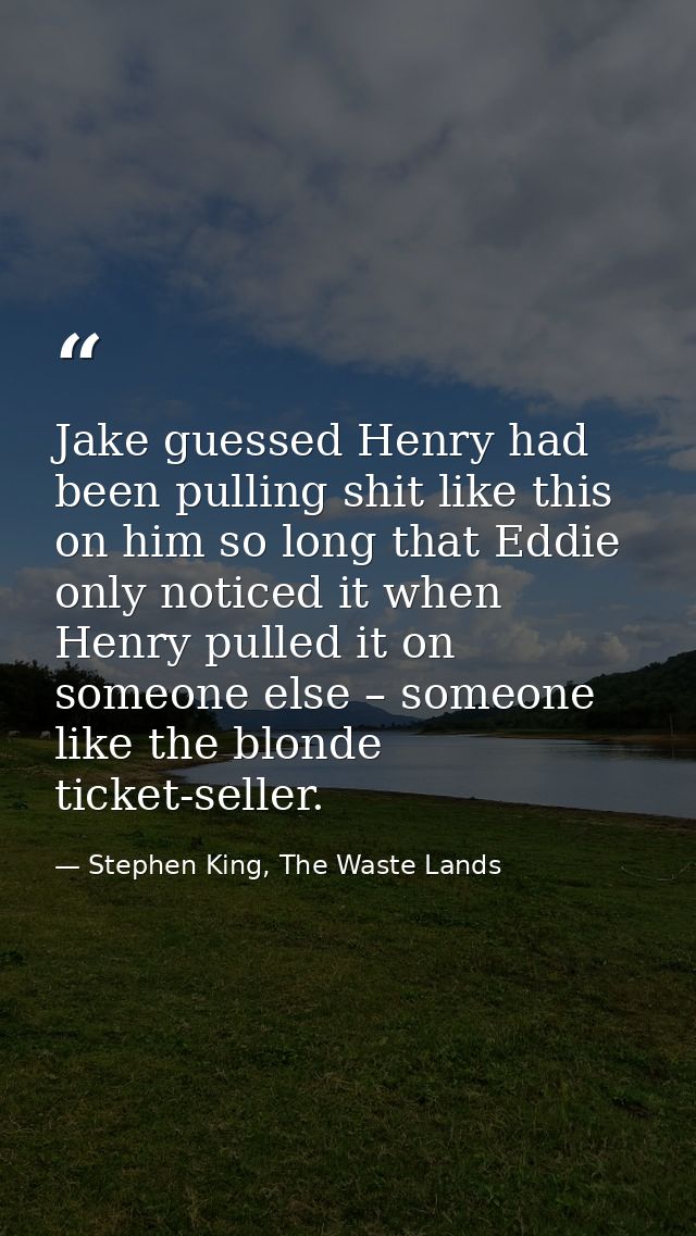 Jake guessed Henry had been pulling shit like this on him so long that Eddie only noticed it when Henry pulled it on som — Stephen King, The Waste Lands