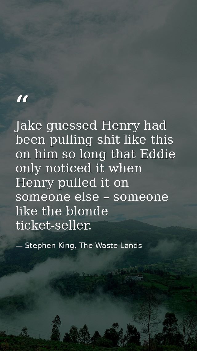 Jake guessed Henry had been pulling shit like this on him so long that Eddie only noticed it when Henry pulled it on som — Stephen King, The Waste Lands