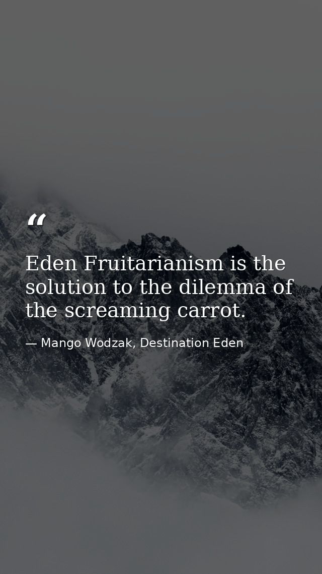 Eden Fruitarianism is the solution to the dilemma of the screaming carrot. — Mango Wodzak, Destination Eden