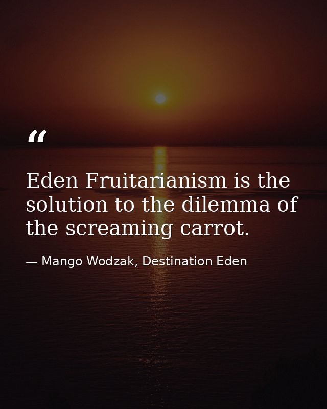 Eden Fruitarianism is the solution to the dilemma of the screaming carrot. — Mango Wodzak, Destination Eden