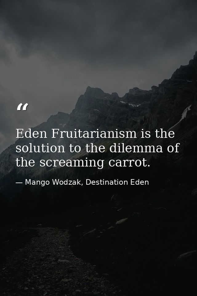 Eden Fruitarianism is the solution to the dilemma of the screaming carrot. — Mango Wodzak, Destination Eden