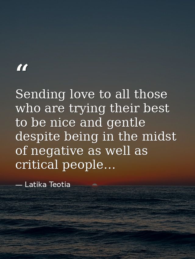 Sending love to all those who are trying their best to be nice and gentle despite being in the midst of negative as well — Latika Teotia