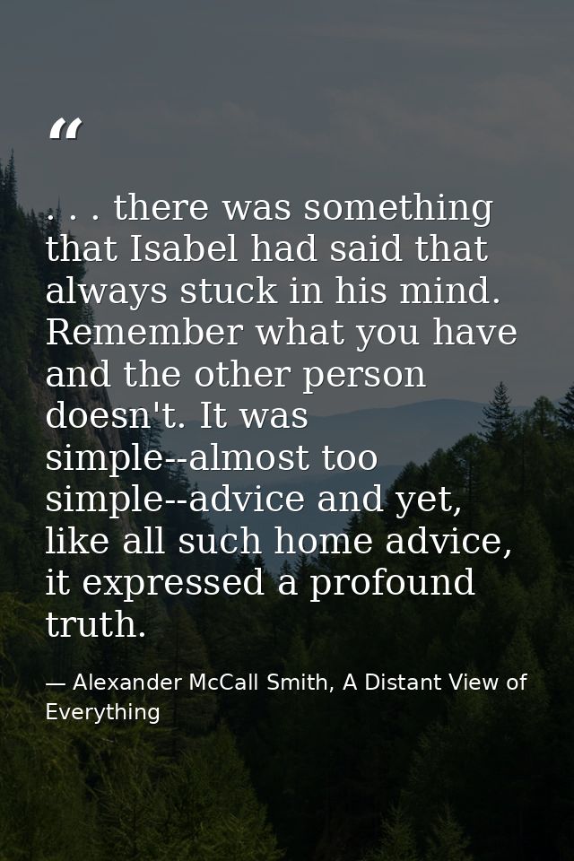 . . . there was something that Isabel had said that always stuck in his mind. Remember what you have and the other perso — Alexander McCall Smith, A Distant View of Everything