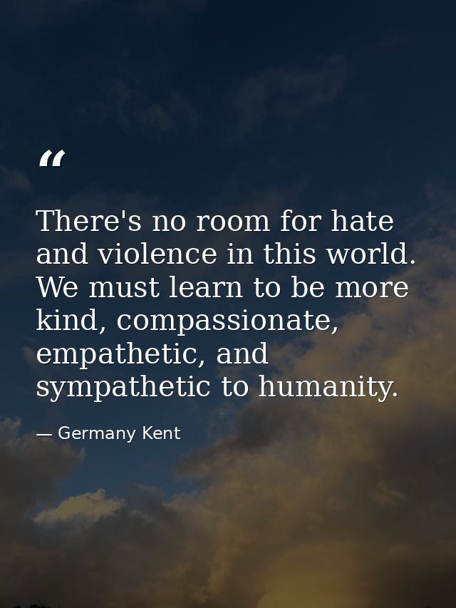 There's no room for hate and violence in this world. We must learn to be more kind, compassionate, empathetic, and sympa — Germany Kent