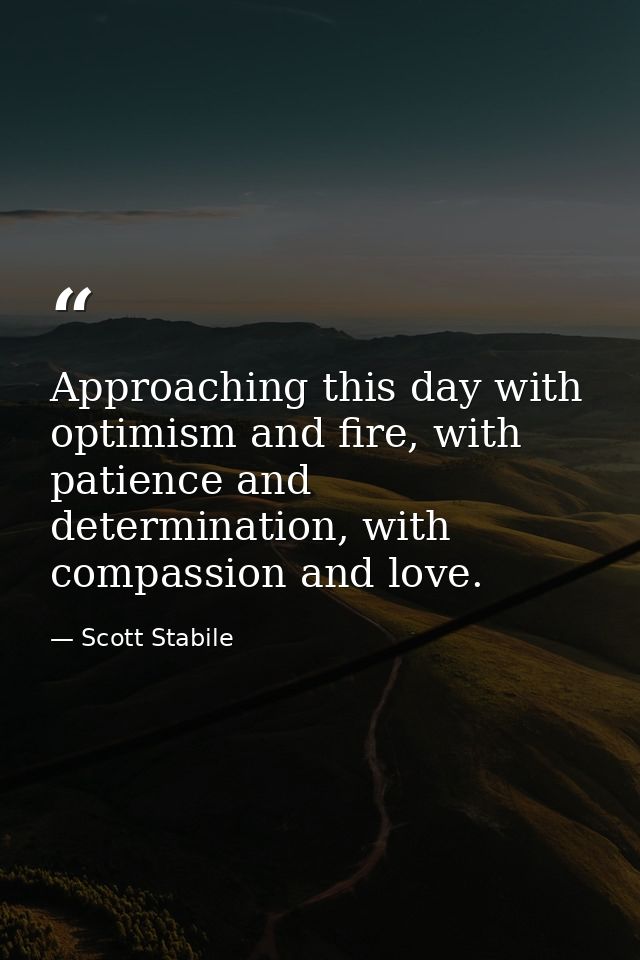 Approaching this day with optimism and fire, with patience and determination, with compassion and love. — Scott Stabile