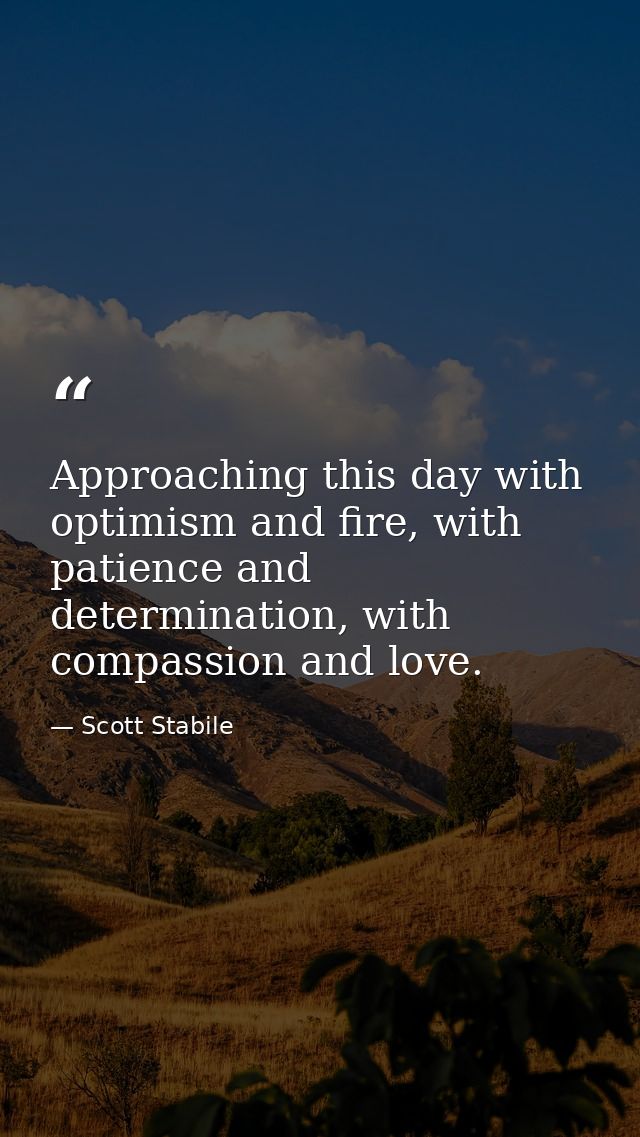 Approaching this day with optimism and fire, with patience and determination, with compassion and love. — Scott Stabile