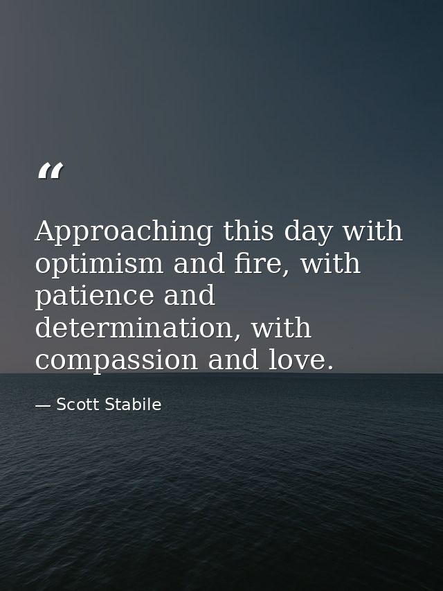Approaching this day with optimism and fire, with patience and determination, with compassion and love. — Scott Stabile