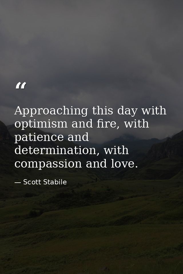 Approaching this day with optimism and fire, with patience and determination, with compassion and love. — Scott Stabile