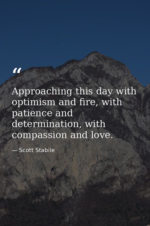 Approaching this day with optimism and fire, with patience and determination, with compassion and love. — Scott Stabile