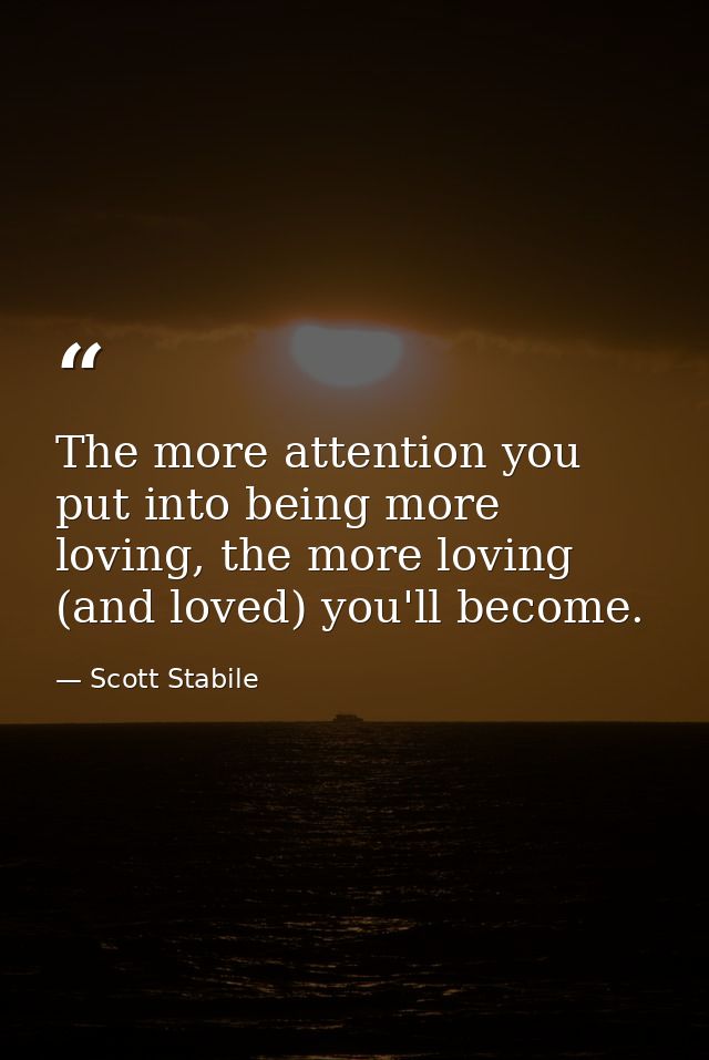 The more attention you put into being more loving, the more loving (and loved) you'll become. — Scott Stabile