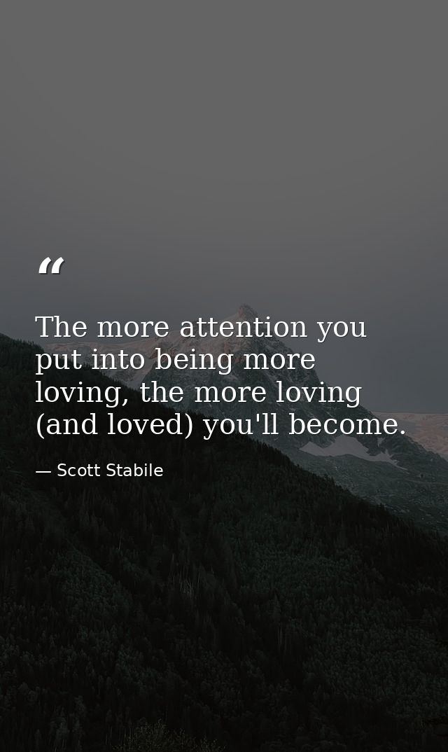 The more attention you put into being more loving, the more loving (and loved) you'll become. — Scott Stabile