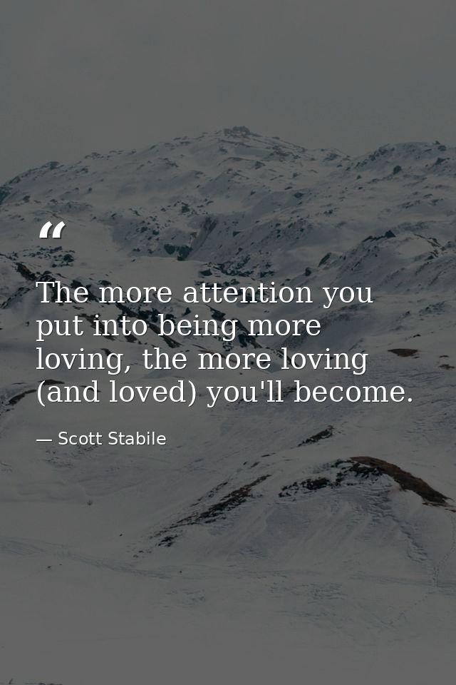 The more attention you put into being more loving, the more loving (and loved) you'll become. — Scott Stabile