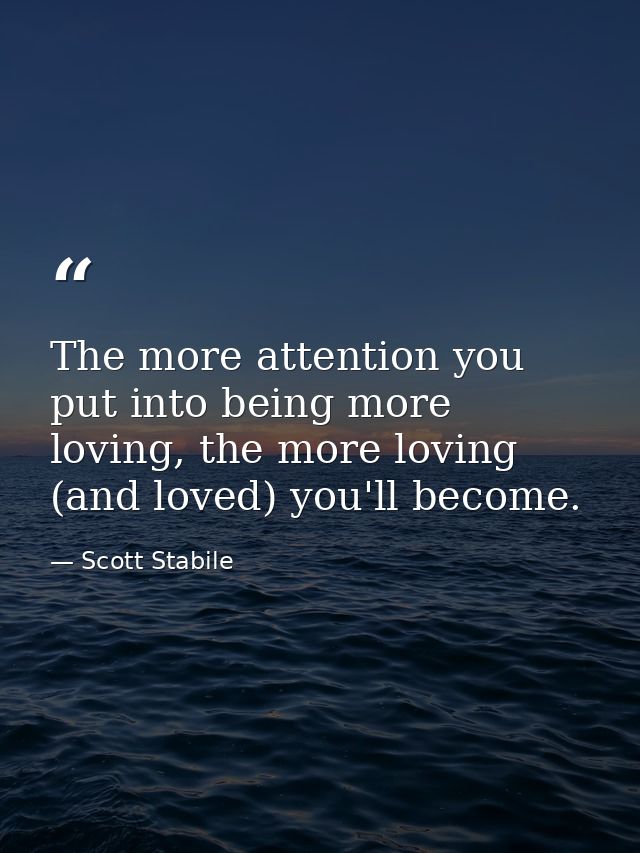 The more attention you put into being more loving, the more loving (and loved) you'll become. — Scott Stabile