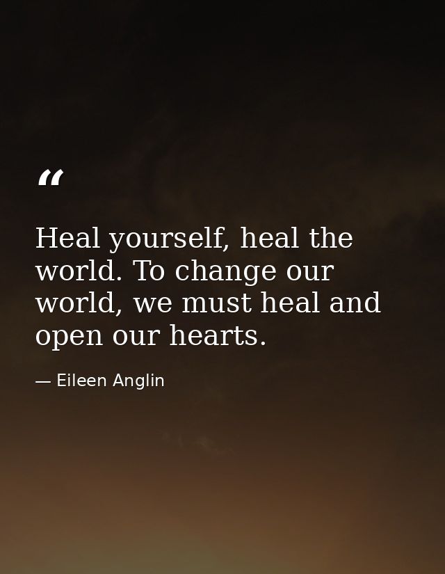 Heal yourself, heal the world. To change our world, we must heal and open our hearts. — Eileen Anglin