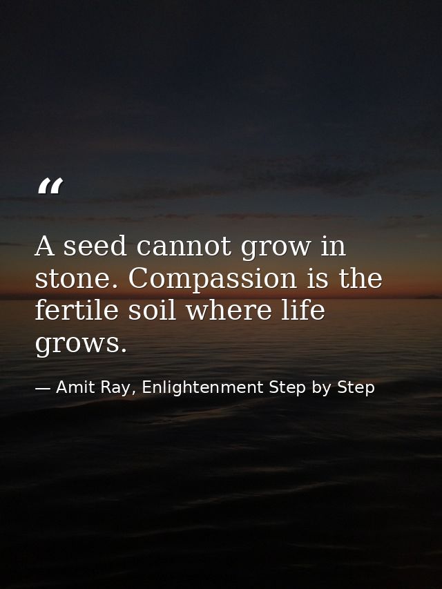 A seed cannot grow in stone. Compassion is the fertile soil where life grows. — Amit Ray, Enlightenment Step by Step