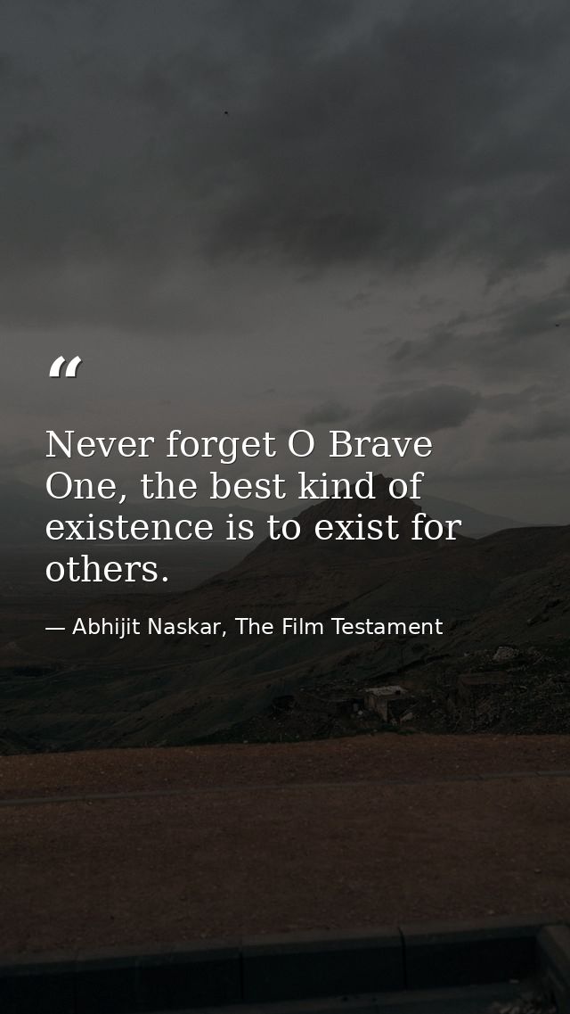 Never forget O Brave One, the best kind of existence is to exist for others. — Abhijit Naskar, The Film Testament