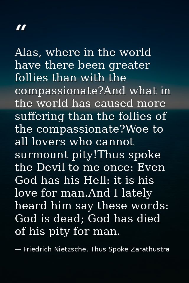 Alas, where in the world have there been greater follies than with the compassionate?And what in the world has caused mo — Friedrich Nietzsche, Thus Spoke Zarathustra
