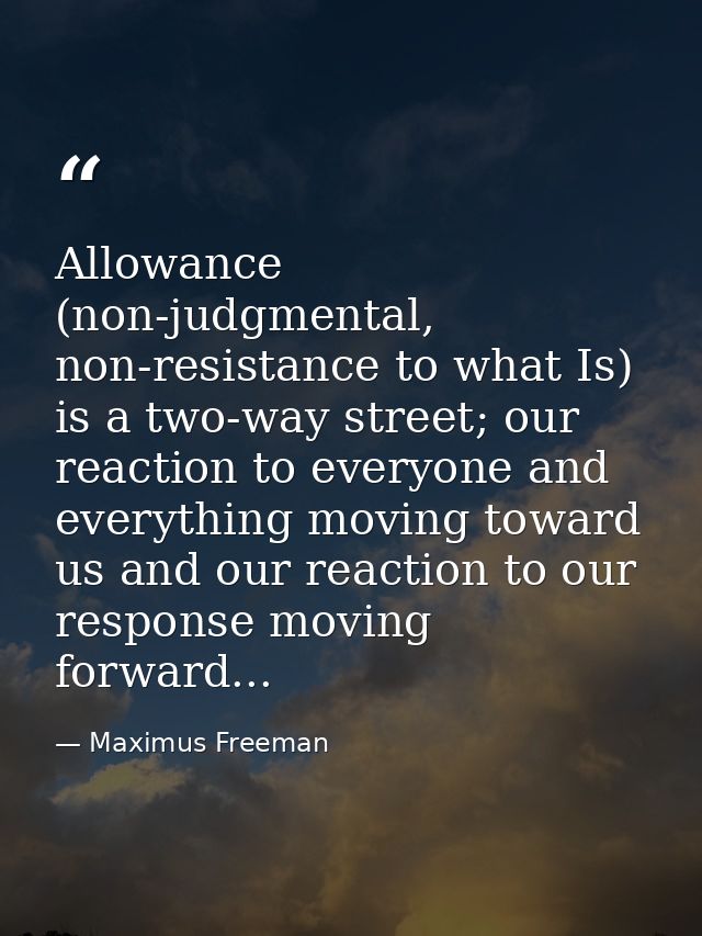 Allowance (non-judgmental, non-resistance to what Is) is a two-way street; our reaction to everyone and everything movin — Maximus Freeman