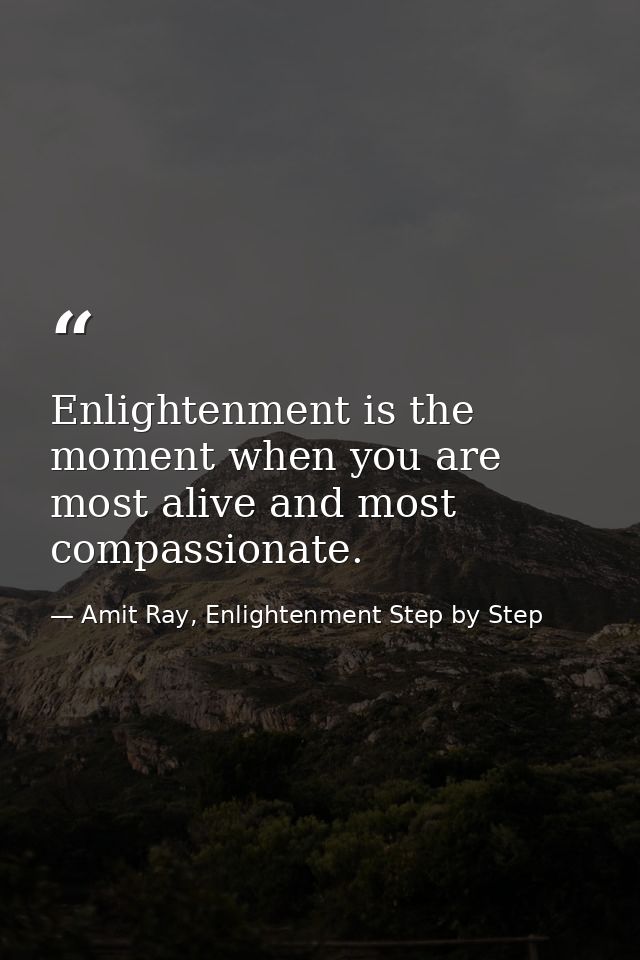 Enlightenment is the moment when you are most alive and most compassionate. — Amit Ray, Enlightenment Step by Step