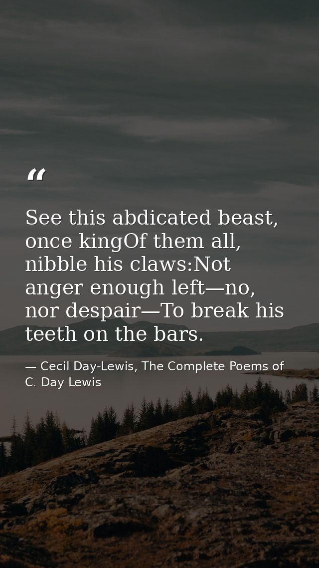See this abdicated beast, once kingOf them all, nibble his claws:Not anger enough left—no, nor despair—To break his teet — Cecil Day-Lewis, The Complete Poems of C. Day Lewis