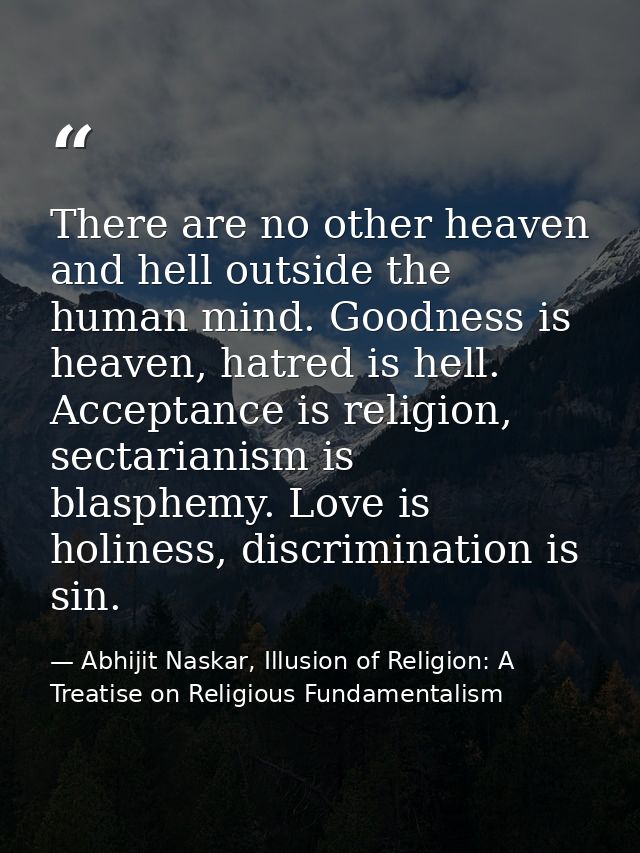 There are no other heaven and hell outside the human mind. Goodness is heaven, hatred is hell. Acceptance is religion, s — Abhijit Naskar, Illusion of Religion: A Treatise on Religious Fundamentalism