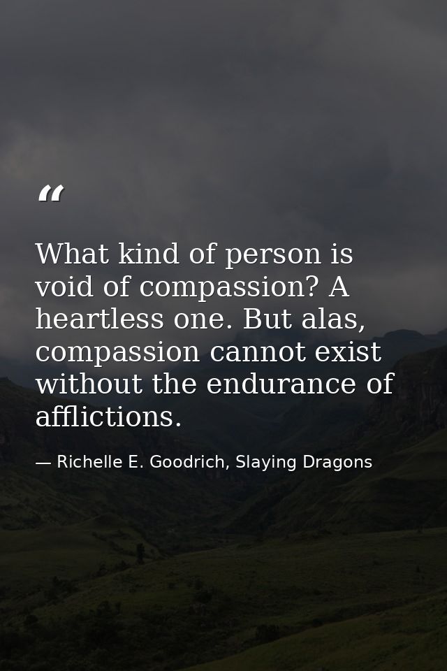 What kind of person is void of compassion? A heartless one. But alas, compassion cannot exist without the endurance of a — Richelle E. Goodrich, Slaying Dragons
