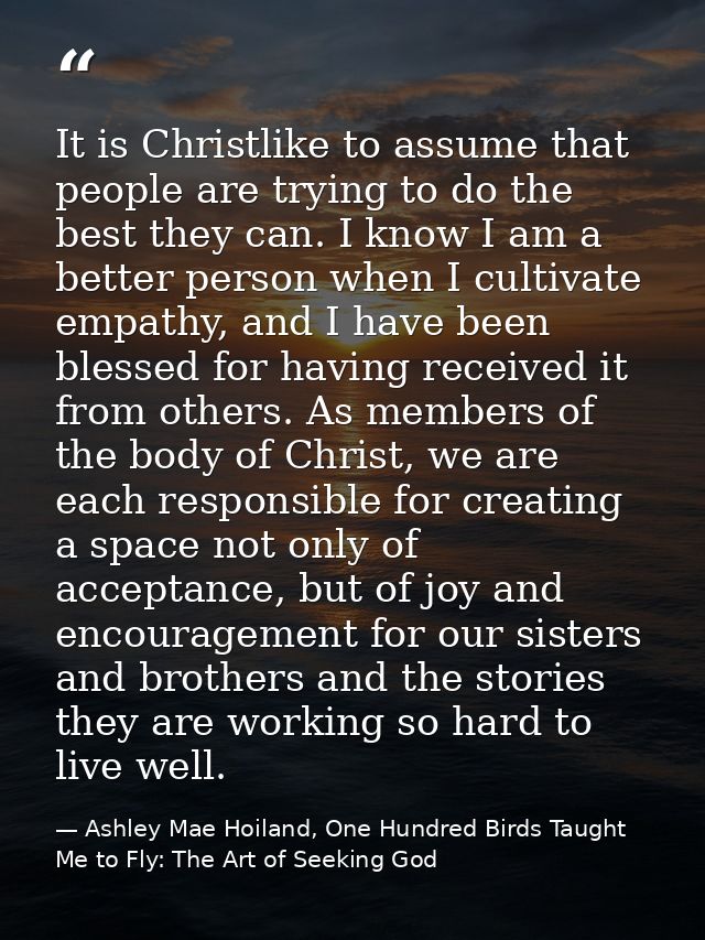 It is Christlike to assume that people are trying to do the best they can. I know I am a better person when I cultivate  — Ashley Mae Hoiland, One Hundred Birds Taught Me to Fly: The Art of Seeking God