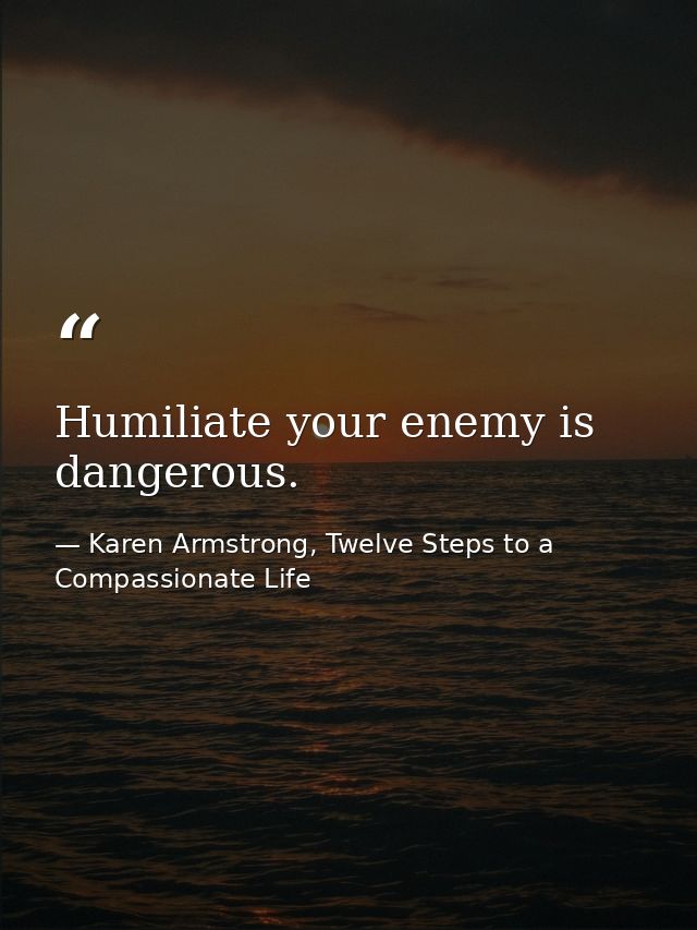 Humiliate your enemy is dangerous. — Karen Armstrong, Twelve Steps to a Compassionate Life