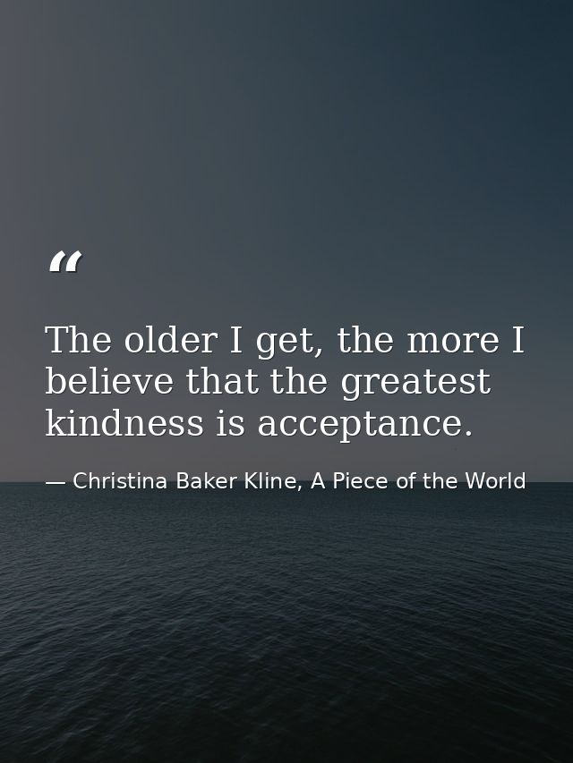 The older I get, the more I believe that the greatest kindness is acceptance. — Christina Baker Kline, A Piece of the World