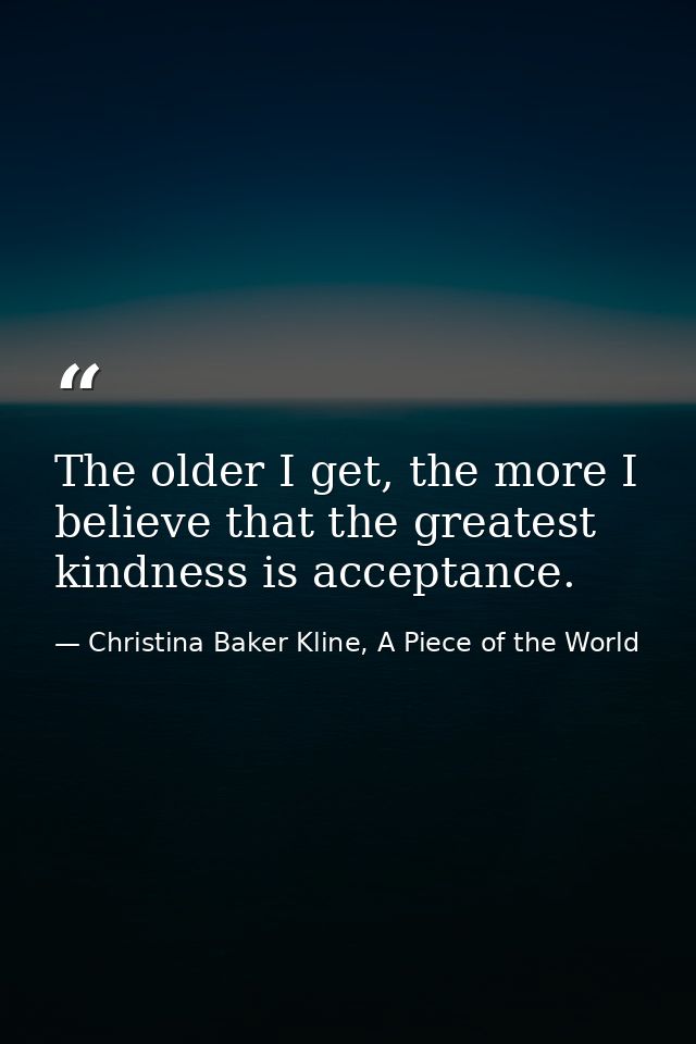 The older I get, the more I believe that the greatest kindness is acceptance. — Christina Baker Kline, A Piece of the World