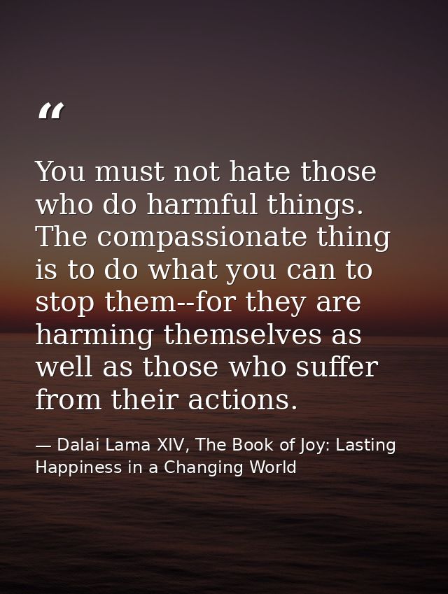 You must not hate those who do harmful things. The compassionate thing is to do what you can to stop them--for they are  — Dalai Lama XIV, The Book of Joy: Lasting Happiness in a Changing World