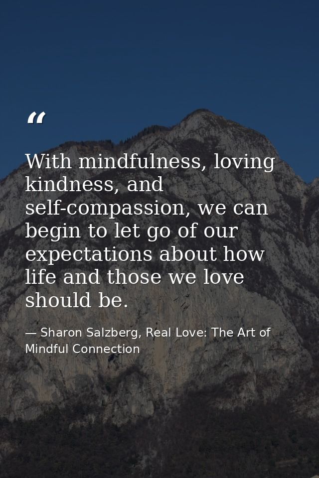With mindfulness, loving kindness, and self-compassion, we can begin to let go of our expectations about how life and th — Sharon Salzberg, Real Love: The Art of Mindful Connection