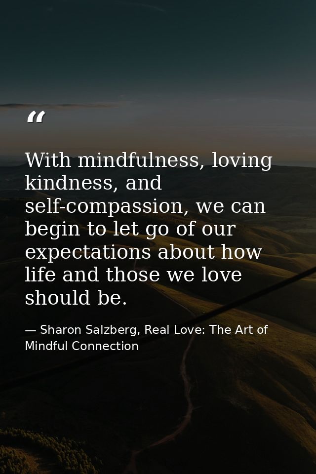 With mindfulness, loving kindness, and self-compassion, we can begin to let go of our expectations about how life and th — Sharon Salzberg, Real Love: The Art of Mindful Connection