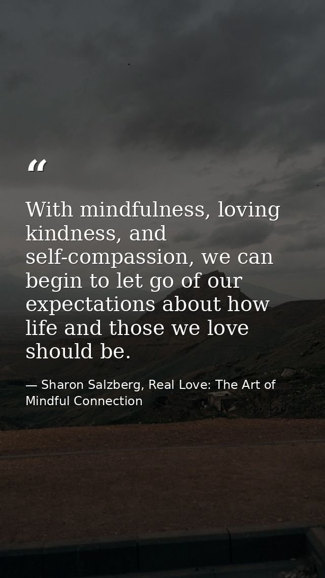 With mindfulness, loving kindness, and self-compassion, we can begin to let go of our expectations about how life and th — Sharon Salzberg, Real Love: The Art of Mindful Connection