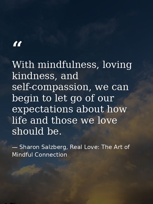 With mindfulness, loving kindness, and self-compassion, we can begin to let go of our expectations about how life and th — Sharon Salzberg, Real Love: The Art of Mindful Connection