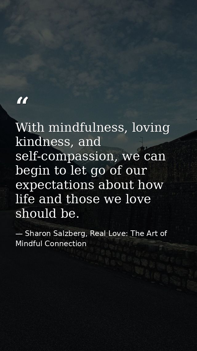 With mindfulness, loving kindness, and self-compassion, we can begin to let go of our expectations about how life and th — Sharon Salzberg, Real Love: The Art of Mindful Connection